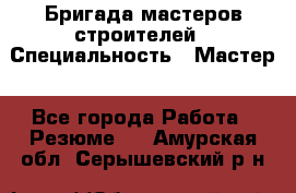 Бригада мастеров строителей › Специальность ­ Мастер - Все города Работа » Резюме   . Амурская обл.,Серышевский р-н